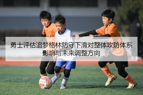 勇士评估追梦格林防守下滑对整体攻防体系影响与未来调整方向