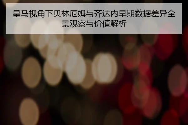 皇马视角下贝林厄姆与齐达内早期数据差异全景观察与价值解析