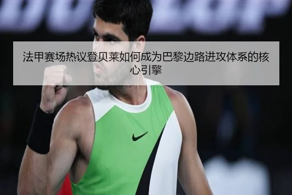 法甲赛场热议登贝莱如何成为巴黎边路进攻体系的核心引擎