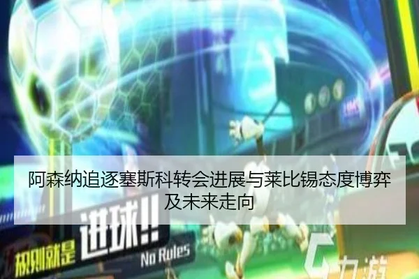 阿森纳追逐塞斯科转会进展与莱比锡态度博弈及未来走向