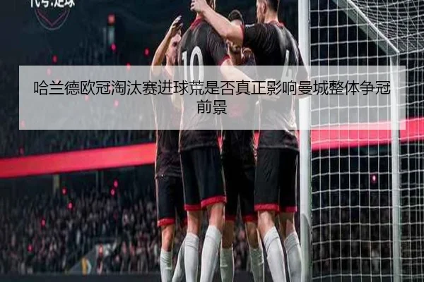 哈兰德欧冠淘汰赛进球荒是否真正影响曼城整体争冠前景 - kaiyun