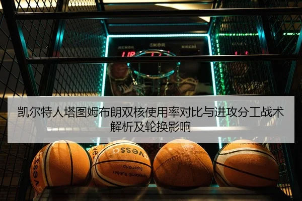 凯尔特人塔图姆布朗双核使用率对比与进攻分工战术解析及轮换影响