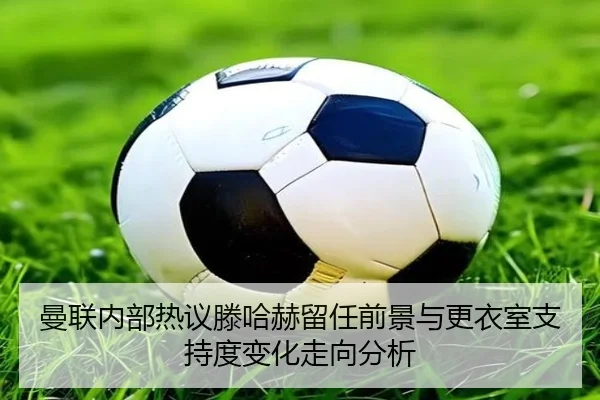 曼联内部热议滕哈赫留任前景与更衣室支持度变化走向分析 - kaiyun