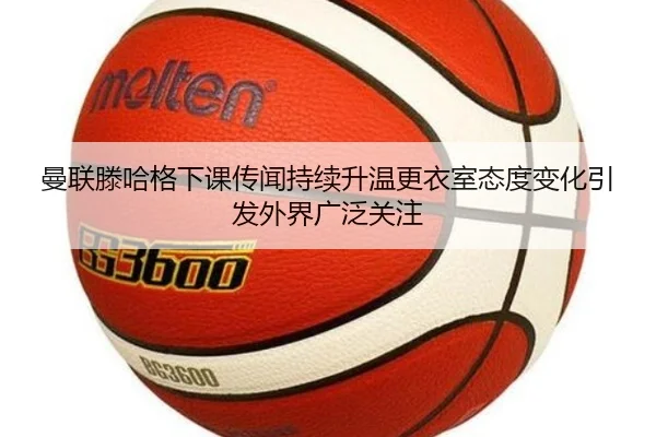 曼联滕哈格下课传闻持续升温更衣室态度变化引发外界广泛关注 | kaiyun