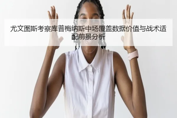 尤文图斯考察库普梅纳斯中场覆盖数据价值与战术适配前景分析 - kaiyun