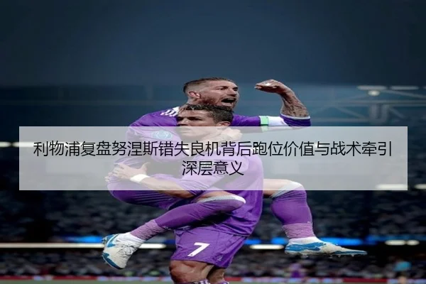 利物浦复盘努涅斯错失良机背后跑位价值与战术牵引深层意义 | kaiyun