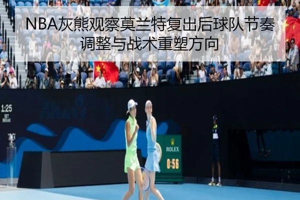 NBA灰熊观察莫兰特复出后球队节奏调整与战术重塑方向 - kaiyun