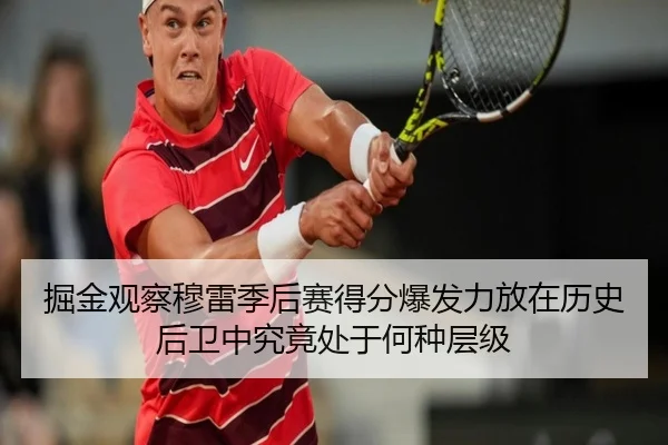 掘金观察穆雷季后赛得分爆发力放在历史后卫中究竟处于何种层级