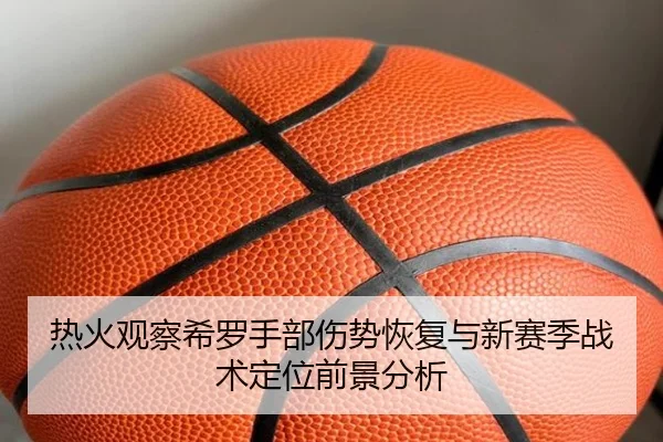 热火观察希罗手部伤势恢复与新赛季战术定位前景分析