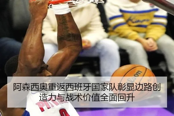 阿森西奥重返西班牙国家队彰显边路创造力与战术价值全面回升 - kaiyun