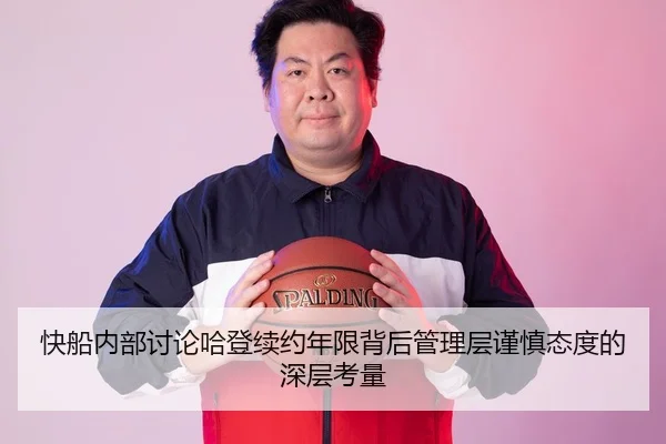 快船内部讨论哈登续约年限背后管理层谨慎态度的深层考量 - kaiyun